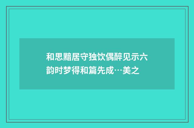 和思黯居守独饮偶醉见示六韵时梦得和篇先成…美之