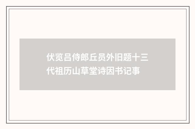 伏览吕侍郎丘员外旧题十三代祖历山草堂诗因书记事