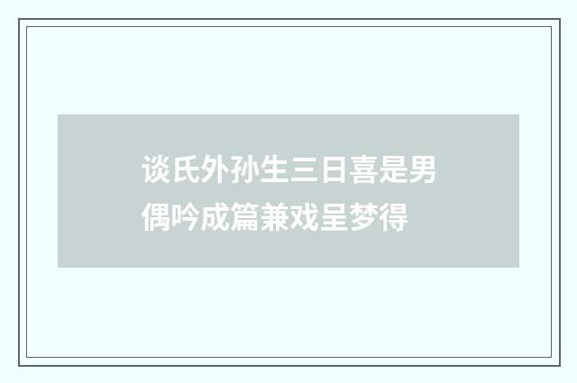 谈氏外孙生三日喜是男偶吟成篇兼戏呈梦得