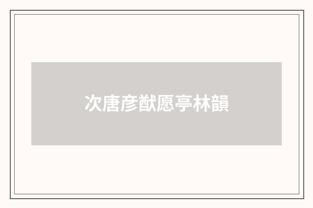 次唐彦猷愿亭林韻
