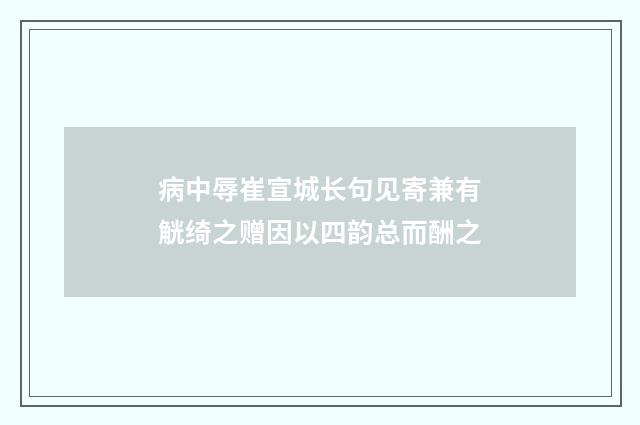 病中辱崔宣城长句见寄兼有觥绮之赠因以四韵总而酬之