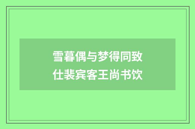 雪暮偶与梦得同致仕裴宾客王尚书饮