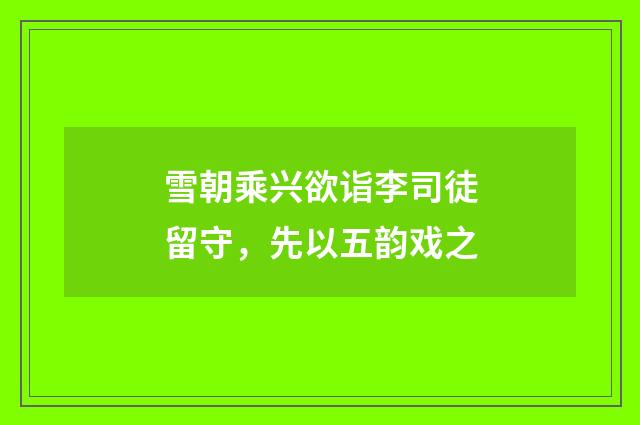雪朝乘兴欲诣李司徒留守，先以五韵戏之