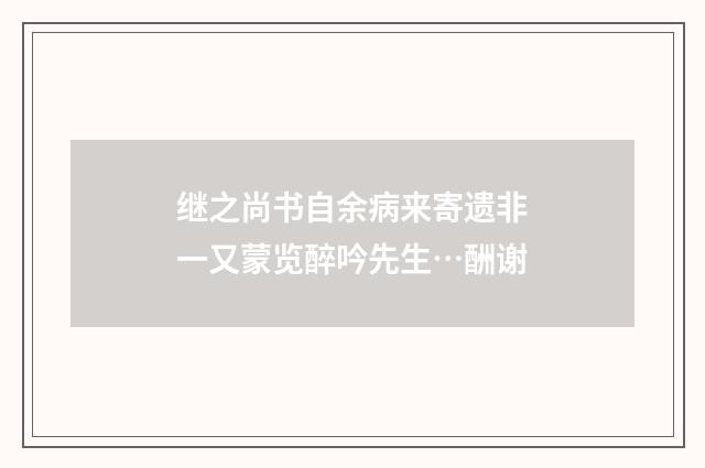 继之尚书自余病来寄遗非一又蒙览醉吟先生…酬谢