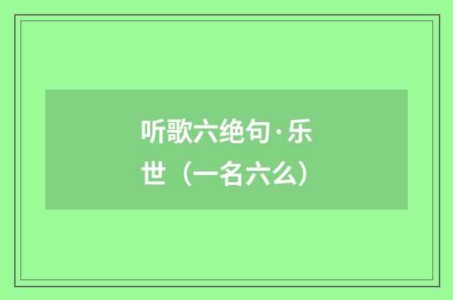 听歌六绝句·乐世（一名六么）