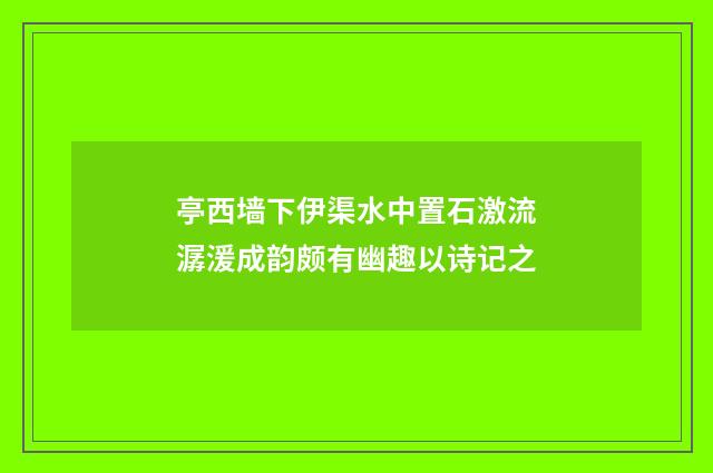 亭西墙下伊渠水中置石激流潺湲成韵颇有幽趣以诗记之