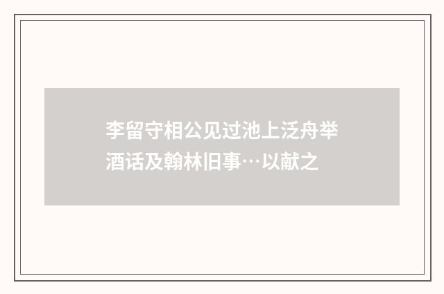 李留守相公见过池上泛舟举酒话及翰林旧事…以献之