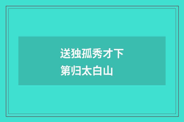 送独孤秀才下第归太白山
