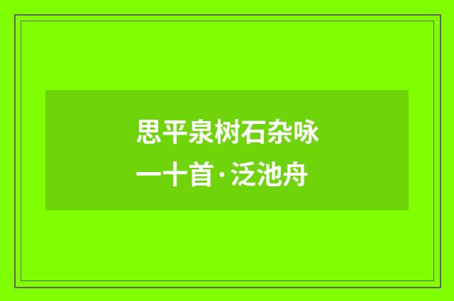 思平泉树石杂咏一十首·泛池舟