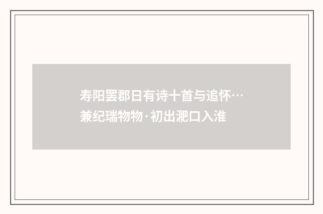 寿阳罢郡日有诗十首与追怀…兼纪瑞物物·初出淝口入淮