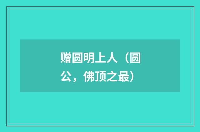 赠圆明上人（圆公，佛顶之最）