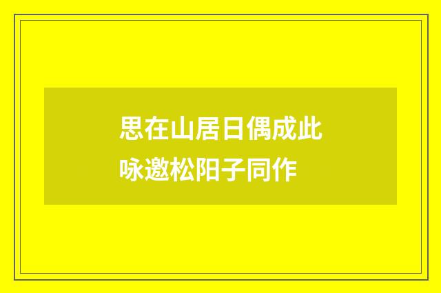 思在山居日偶成此咏邀松阳子同作