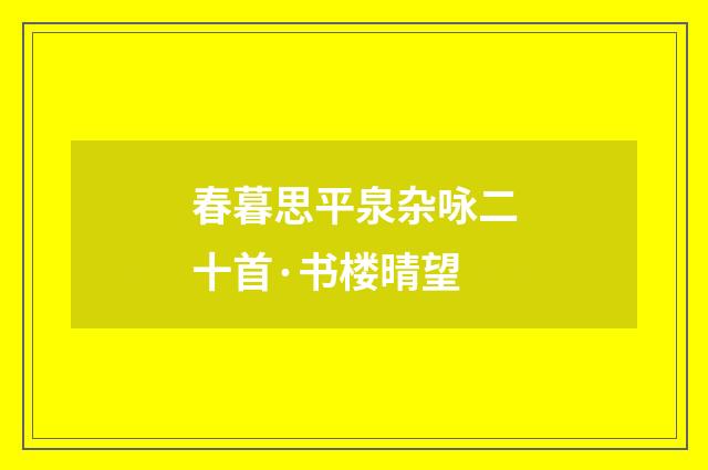 春暮思平泉杂咏二十首·书楼晴望