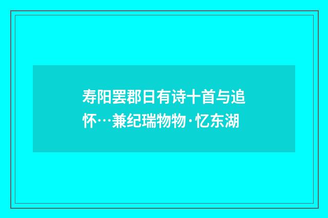 寿阳罢郡日有诗十首与追怀…兼纪瑞物物·忆东湖