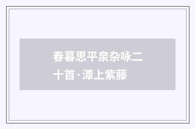 春暮思平泉杂咏二十首·潭上紫藤
