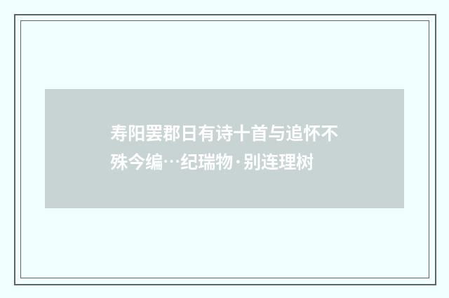 寿阳罢郡日有诗十首与追怀不殊今编…纪瑞物·别连理树