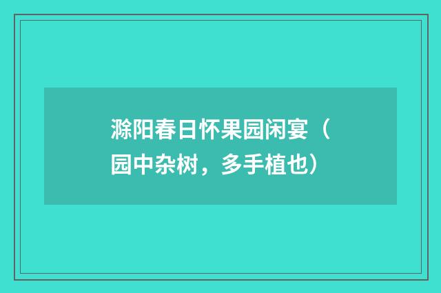滁阳春日怀果园闲宴（园中杂树，多手植也）