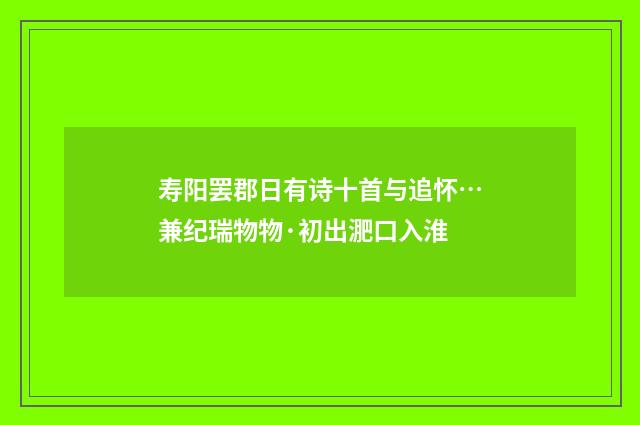 寿阳罢郡日有诗十首与追怀…兼纪瑞物物·初出淝口入淮