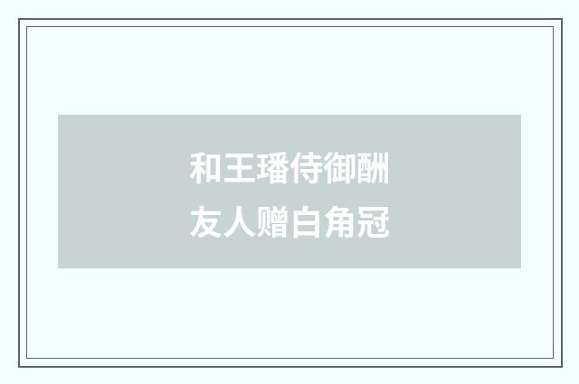 和王璠侍御酬友人赠白角冠