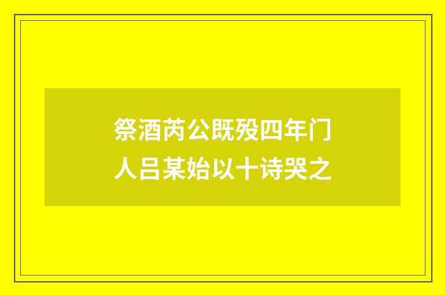 祭酒芮公既殁四年门人吕某始以十诗哭之