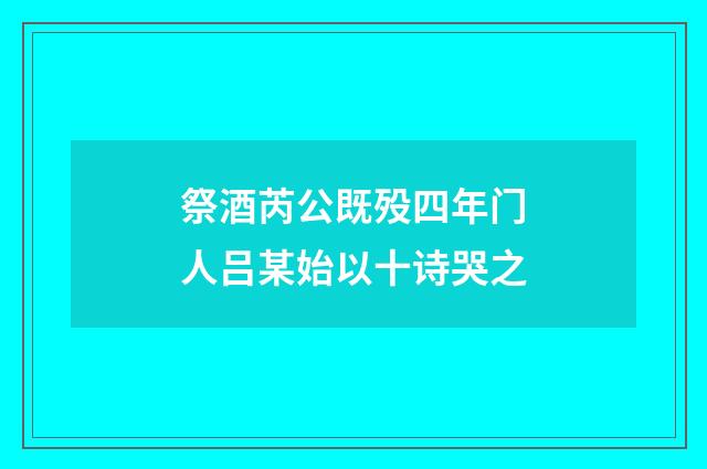 祭酒芮公既殁四年门人吕某始以十诗哭之