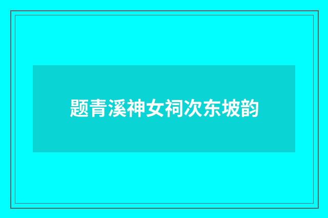 题青溪神女祠次东坡韵