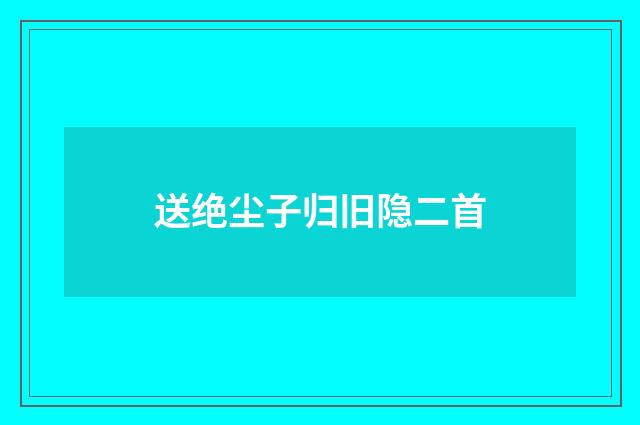 送绝尘子归旧隐二首