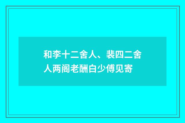 和李十二舍人、裴四二舍人两阁老酬白少傅见寄