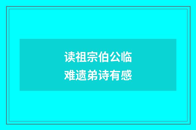 读祖宗伯公临难遗弟诗有感
