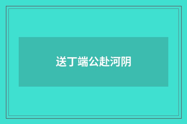 送丁端公赴河阴