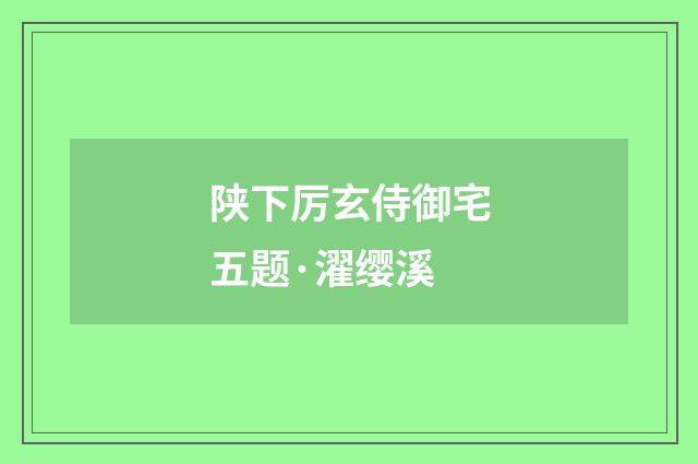 陕下厉玄侍御宅五题·濯缨溪