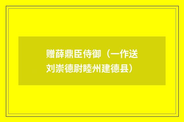 赠薛鼎臣侍御（一作送刘崇德尉睦州建德县）