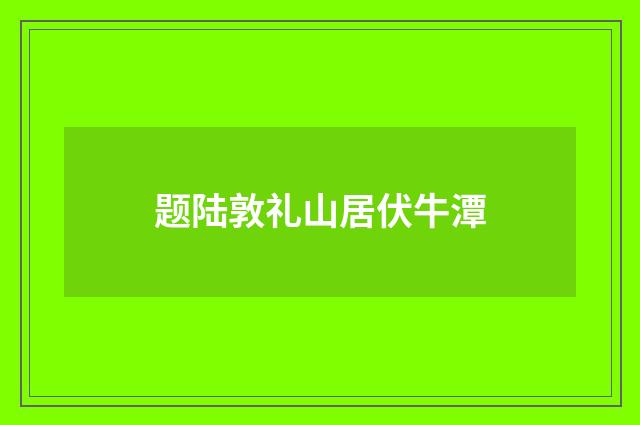 题陆敦礼山居伏牛潭