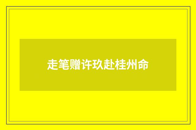 走笔赠许玖赴桂州命