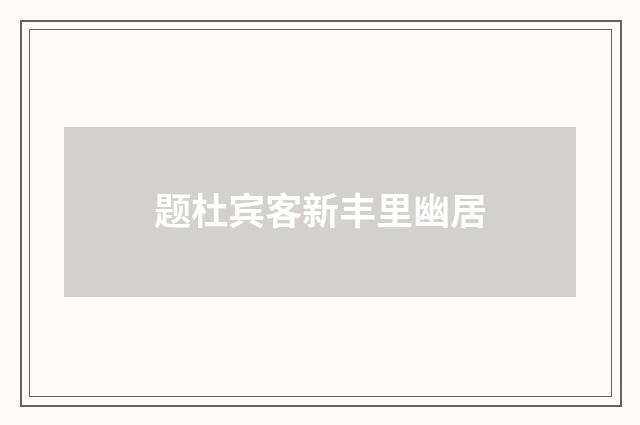 题杜宾客新丰里幽居