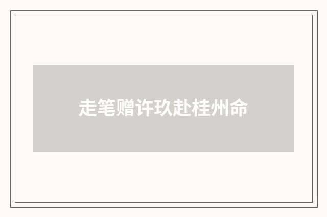 走笔赠许玖赴桂州命