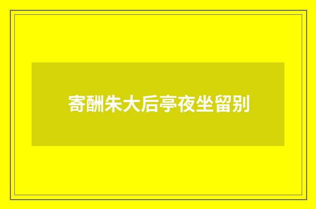 寄酬朱大后亭夜坐留别