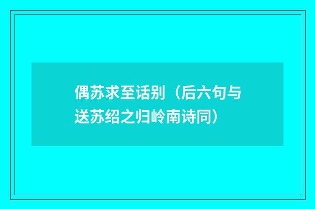 偶苏求至话别（后六句与送苏绍之归岭南诗同）