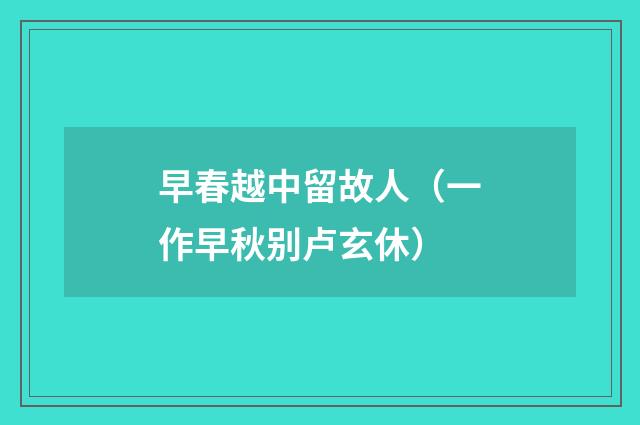 早春越中留故人（一作早秋别卢玄休）