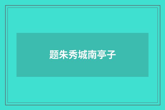 题朱秀城南亭子