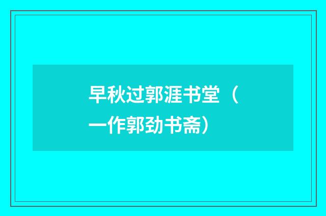 早秋过郭涯书堂（一作郭劲书斋）