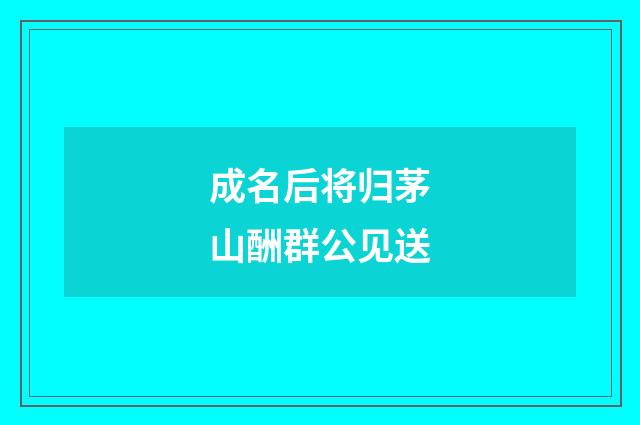 成名后将归茅山酬群公见送