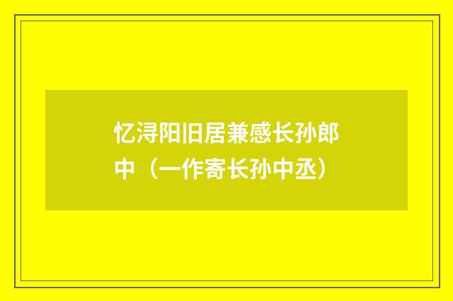 忆浔阳旧居兼感长孙郎中（一作寄长孙中丞）