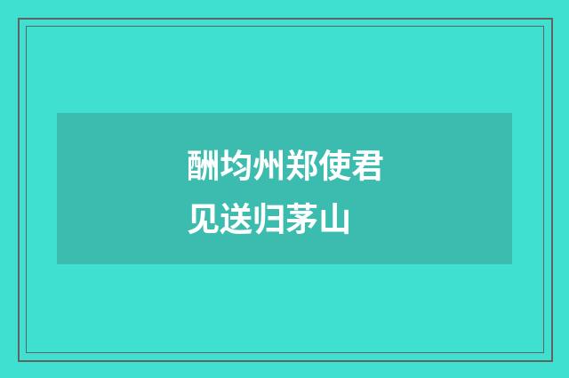 酬均州郑使君见送归茅山