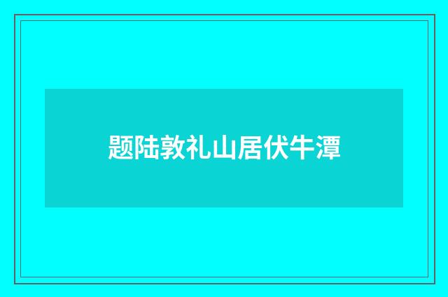 题陆敦礼山居伏牛潭