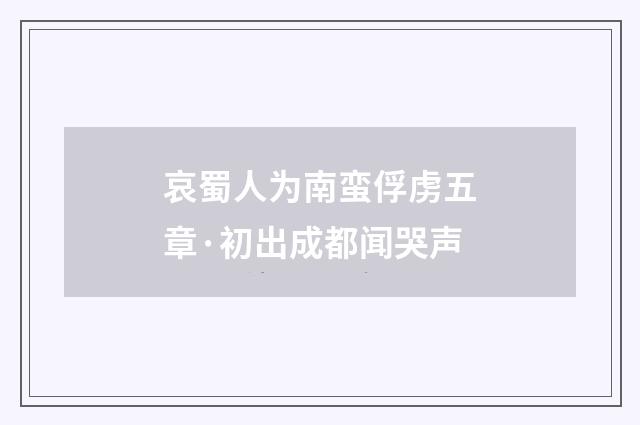 哀蜀人为南蛮俘虏五章·初出成都闻哭声