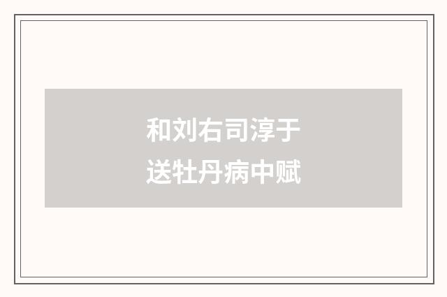 和刘右司淳于送牡丹病中赋