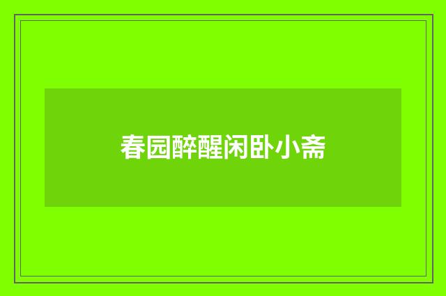 春园醉醒闲卧小斋