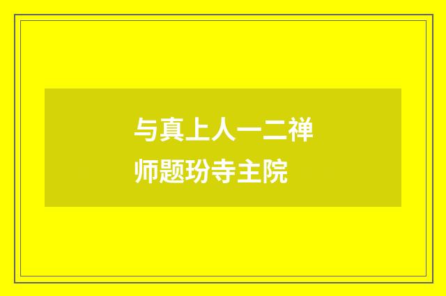 与真上人一二禅师题玢寺主院