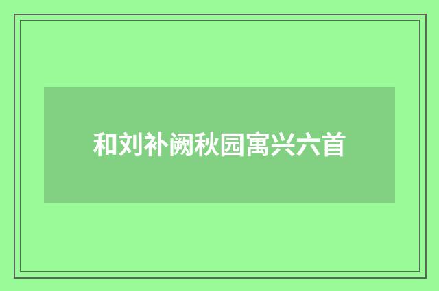 和刘补阙秋园寓兴六首